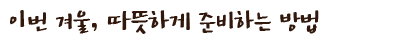 이번 겨울, 따뜻하게 준비하는 방법
